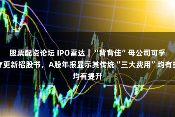 股票配资论坛 IPO雷达|“背背佳”母公司可孚医疗更新招股书,A股年报显示其传统“三大费用”均有提升