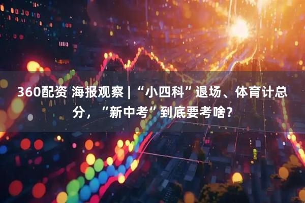 360配资 海报观察 | “小四科”退场、体育计总分，“新中考”到底要考啥？