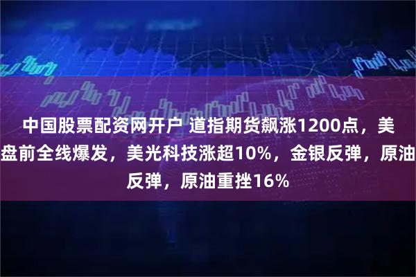中国股票配资网开户 道指期货飙涨1200点，美股芯片股盘前全线爆发，美光科技涨超10%，金银反弹，原油重挫16%