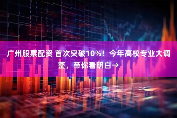 广州股票配资 首次突破10%！今年高校专业大调整，带你看明白→