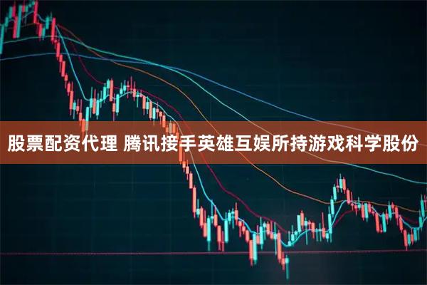 股票配资代理 腾讯接手英雄互娱所持游戏科学股份