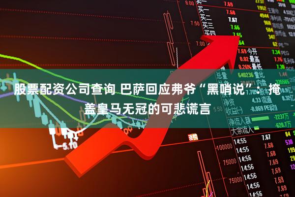 股票配资公司查询 巴萨回应弗爷“黑哨说”：掩盖皇马无冠的可悲谎言