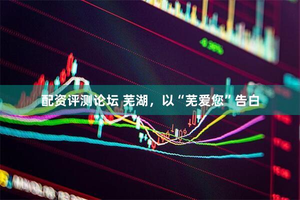 配资评测论坛 芜湖，以“芜爱您”告白