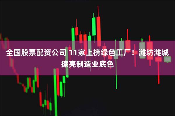 全国股票配资公司 11家上榜绿色工厂！潍坊潍城擦亮制造业底色