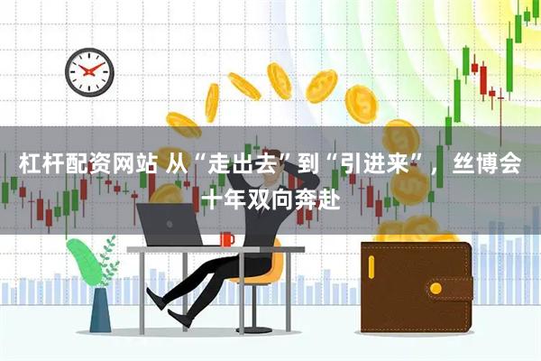 杠杆配资网站 从“走出去”到“引进来”，丝博会十年双向奔赴