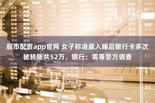 股市配资app官网 女子称凌晨入睡后银行卡多次被转账共52万，银行：需等警方调查