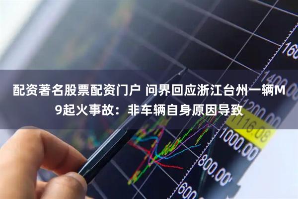 配资著名股票配资门户 问界回应浙江台州一辆M9起火事故：非车辆自身原因导致