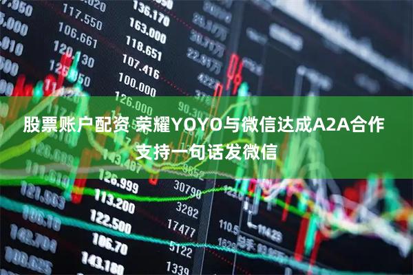 股票账户配资 荣耀YOYO与微信达成A2A合作 支持一句话发微信