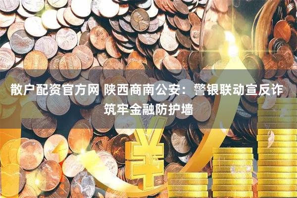 散户配资官方网 陕西商南公安：警银联动宣反诈 筑牢金融防护墙