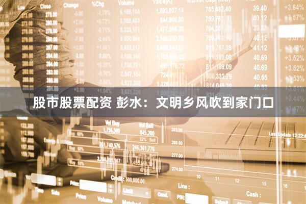 股市股票配资 彭水：文明乡风吹到家门口
