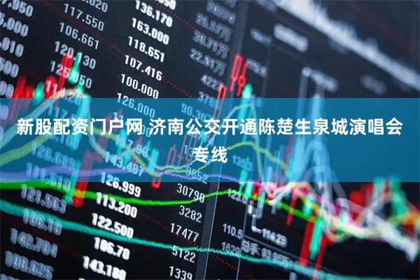 新股配资门户网 济南公交开通陈楚生泉城演唱会专线
