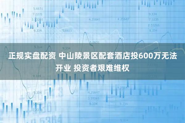 正规实盘配资 中山陵景区配套酒店投600万无法开业 投资者艰难维权