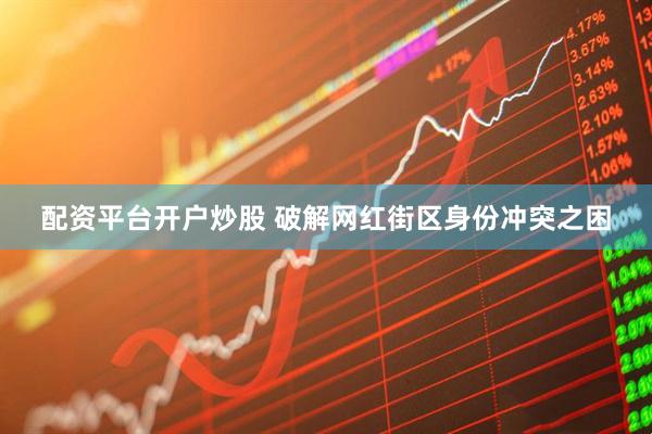 配资平台开户炒股 破解网红街区身份冲突之困