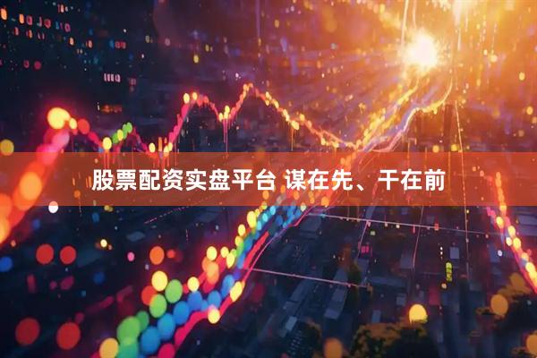 股票配资实盘平台 谋在先、干在前