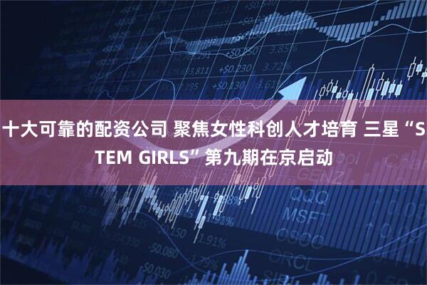 十大可靠的配资公司 聚焦女性科创人才培育 三星“STEM GIRLS”第九期在京启动