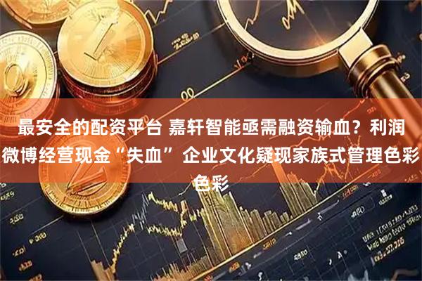 最安全的配资平台 嘉轩智能亟需融资输血？利润微博经营现金“失血” 企业文化疑现家族式管理色彩
