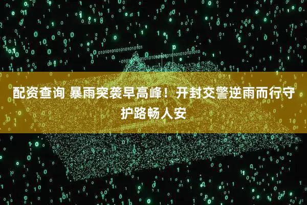 配资查询 暴雨突袭早高峰！开封交警逆雨而行守护路畅人安