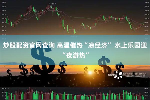 炒股配资官网查询 高温催热“凉经济” 水上乐园迎“夜游热”