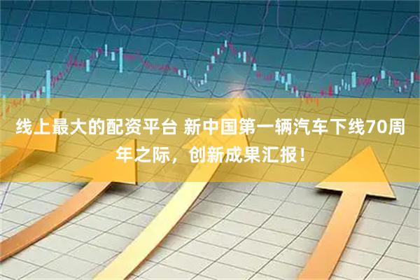 线上最大的配资平台 新中国第一辆汽车下线70周年之际，创新成果汇报！