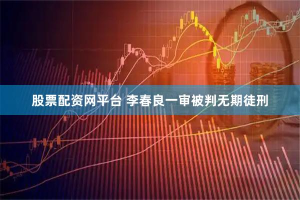 股票配资网平台 李春良一审被判无期徒刑