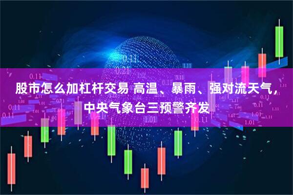 股市怎么加杠杆交易 高温、暴雨、强对流天气，中央气象台三预警齐发