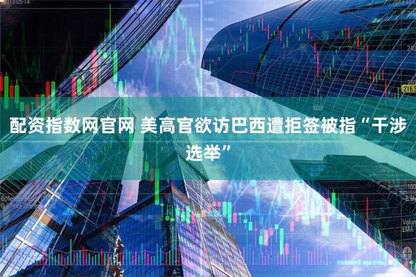 配资指数网官网 美高官欲访巴西遭拒签　被指“干涉选举”