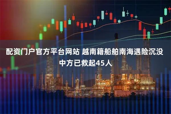 配资门户官方平台网站 越南籍船舶南海遇险沉没 中方已救起45人