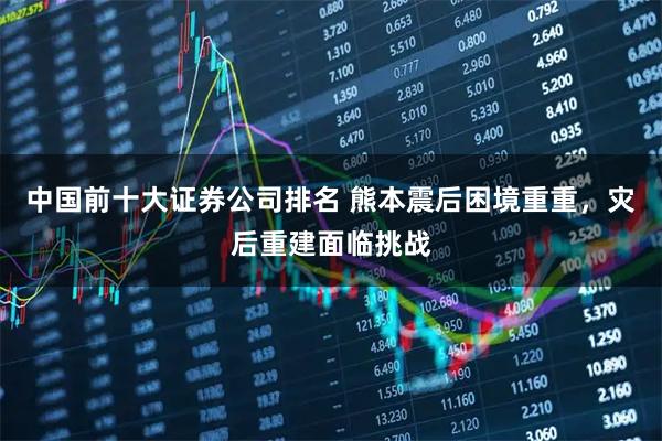 中国前十大证券公司排名 熊本震后困境重重，灾后重建面临挑战