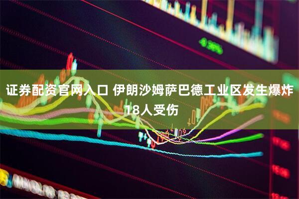 证券配资官网入口 伊朗沙姆萨巴德工业区发生爆炸 18人受伤