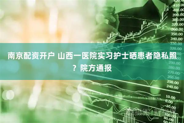 南京配资开户 山西一医院实习护士晒患者隐私照？院方通报