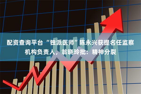 配资查询平台 “独派医师”陈永兴获提名任监察机构负责人，翁晓玲批：精神分裂
