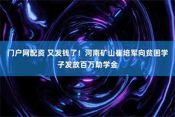 门户网配资 又发钱了!河南矿山崔培军向贫困学子发放百万助学金