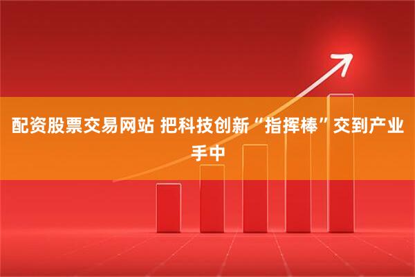 配资股票交易网站 把科技创新“指挥棒”交到产业手中