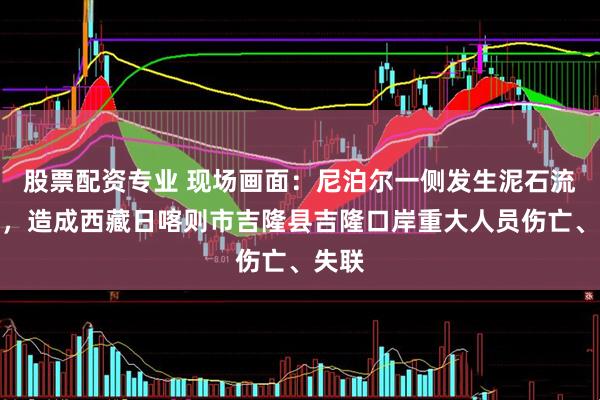 股票配资专业 现场画面：尼泊尔一侧发生泥石流灾害，造成西藏日喀则市吉隆县吉隆口岸重大人员伤亡、失联